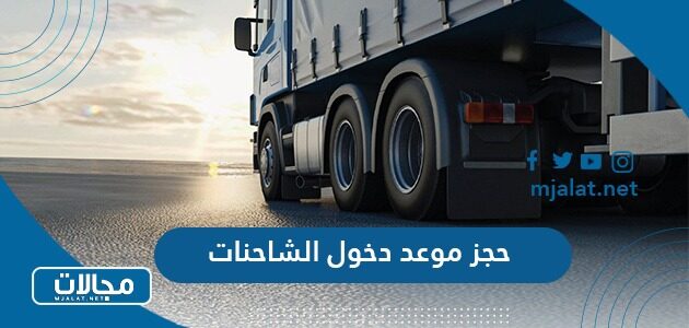 حجز موعد دخول الشاحنات 2023 للرياض وجميع المدن السعودية