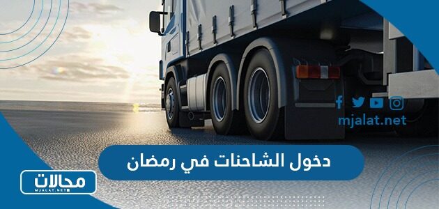 دخول الشاحنات في رمضان 2023 خطوات ورابط اصدار التصاريح