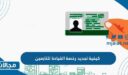 كيفية تجديد رخصة القيادة للتابعين في السعودية