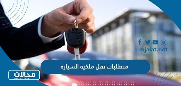 ما هي متطلبات نقل ملكية السيارة في السعودية