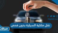 نقل ملكية السيارة بدون فحص في السعودية
