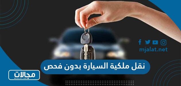 نقل ملكية السيارة بدون فحص في السعودية